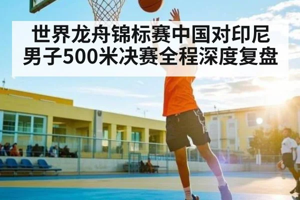 世界龙舟锦标赛中国对印尼男子500米决赛全程深度复盘