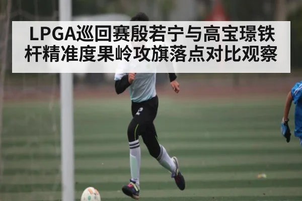 LPGA巡回赛殷若宁与高宝璟铁杆精准度果岭攻旗落点对比观察 - 9BO SPORTS